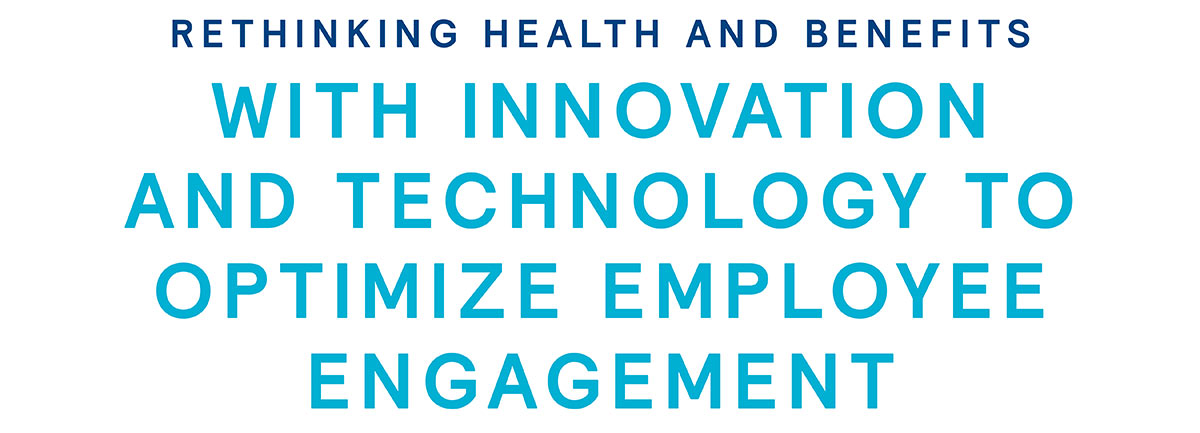 Rethinking Health and Benefits: With Innovation and Technology to Optimize Employee Engagement