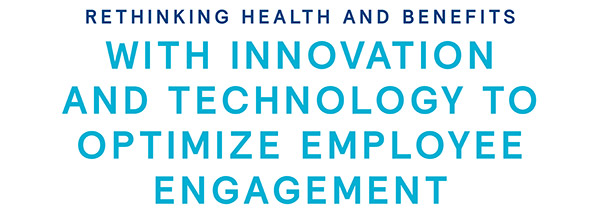 Rethinking Health and Benefits: With Innovation and Technology to Optimize Employee Engagement